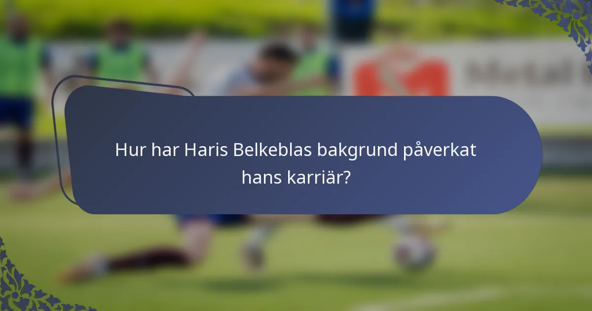 Hur har Haris Belkeblas bakgrund påverkat hans karriär?