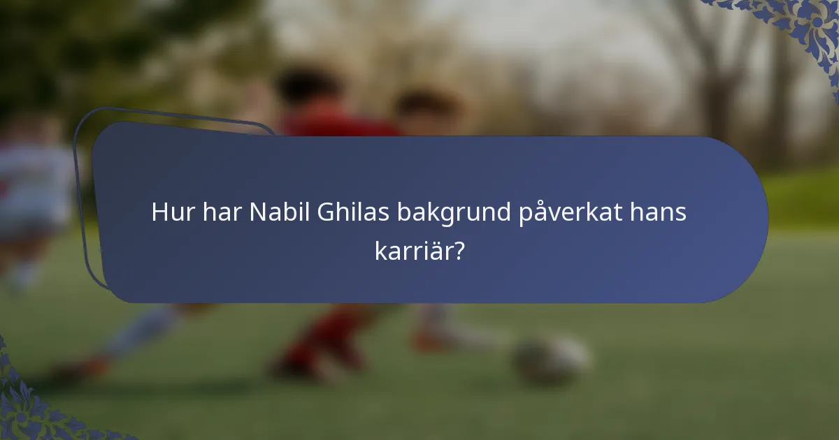 Hur har Nabil Ghilas bakgrund påverkat hans karriär?