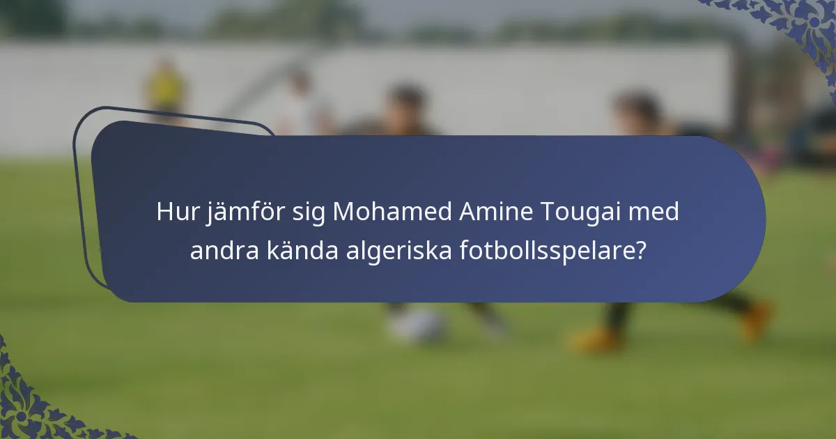 Hur jämför sig Mohamed Amine Tougai med andra kända algeriska fotbollsspelare?