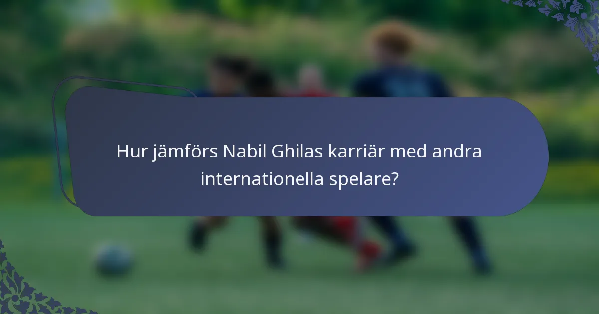 Hur jämförs Nabil Ghilas karriär med andra internationella spelare?