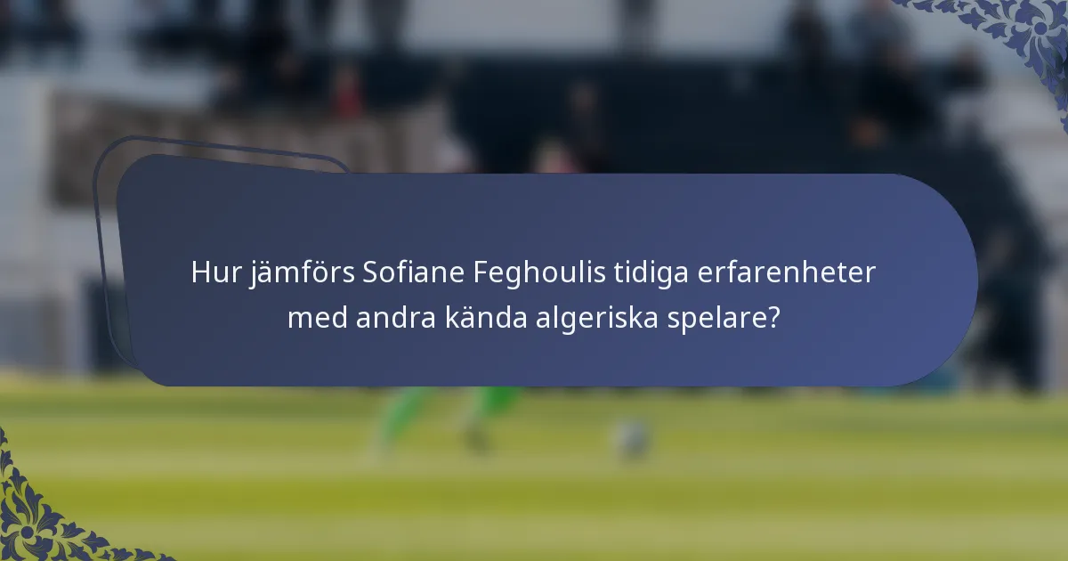 Hur jämförs Sofiane Feghoulis tidiga erfarenheter med andra kända algeriska spelare?