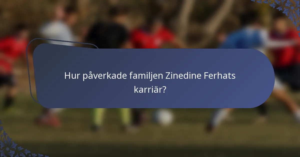 Hur påverkade familjen Zinedine Ferhats karriär?