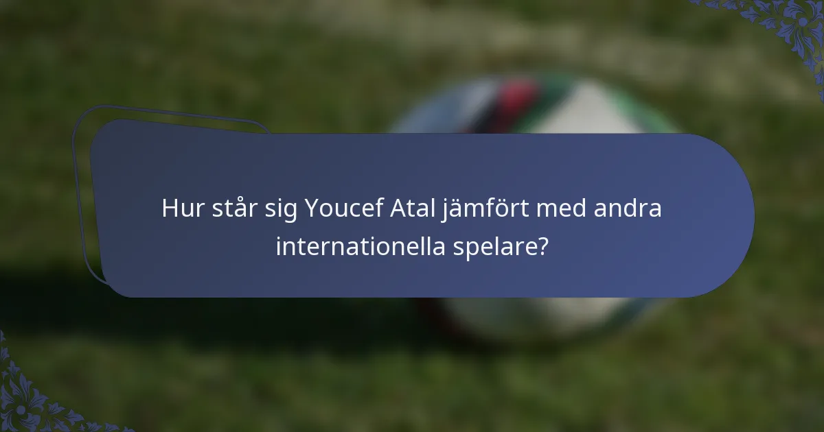 Hur står sig Youcef Atal jämfört med andra internationella spelare?