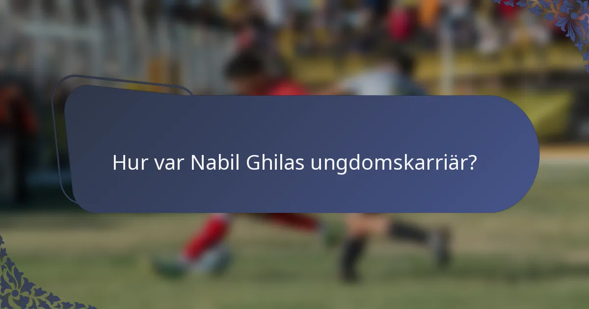 Hur var Nabil Ghilas ungdomskarriär?