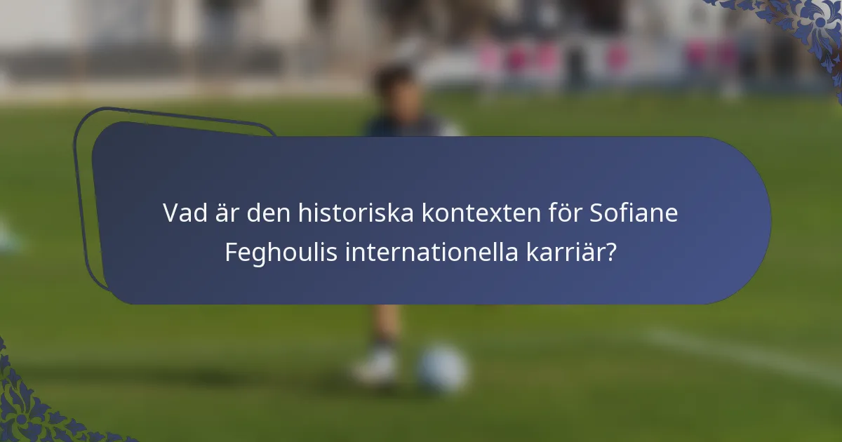 Vad är den historiska kontexten för Sofiane Feghoulis internationella karriär?