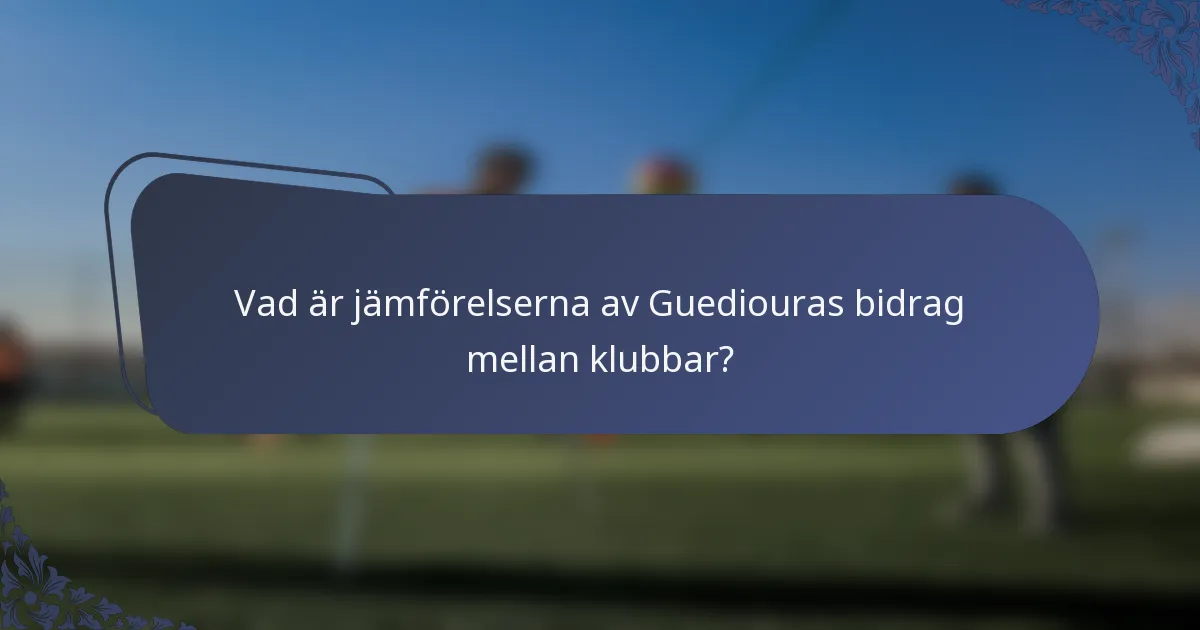 Vad är jämförelserna av Guediouras bidrag mellan klubbar?