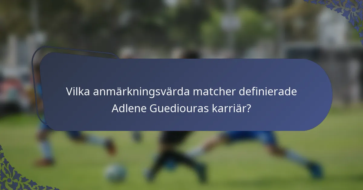 Vilka anmärkningsvärda matcher definierade Adlene Guediouras karriär?