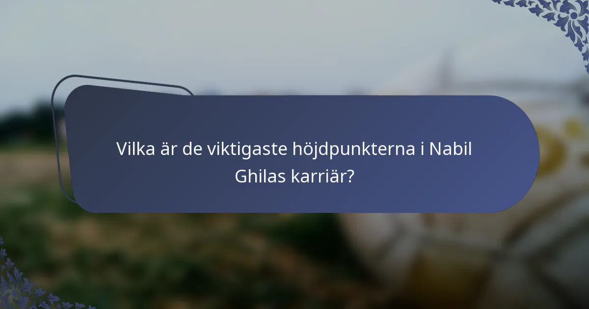 Vilka är de viktigaste höjdpunkterna i Nabil Ghilas karriär?