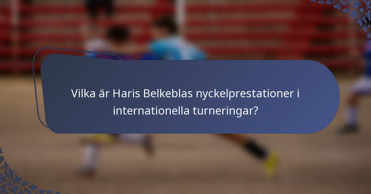 Vilka är Haris Belkeblas nyckelprestationer i internationella turneringar?