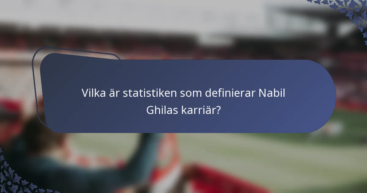 Vilka är statistiken som definierar Nabil Ghilas karriär?