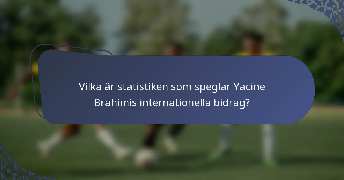 Vilka är statistiken som speglar Yacine Brahimis internationella bidrag?