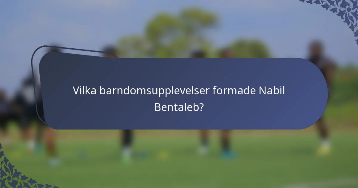 Vilka barndomsupplevelser formade Nabil Bentaleb?