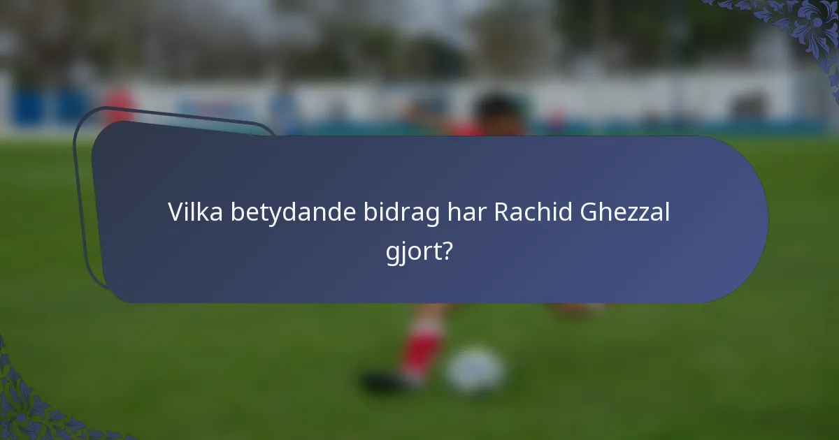 Vilka betydande bidrag har Rachid Ghezzal gjort?