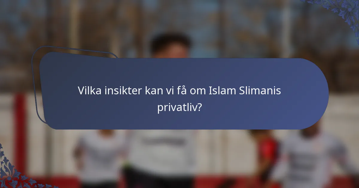 Vilka insikter kan vi få om Islam Slimanis privatliv?