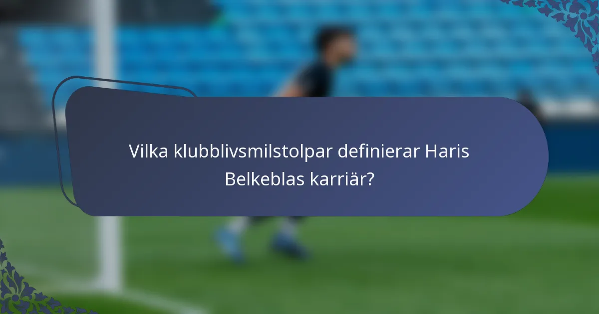 Vilka klubblivsmilstolpar definierar Haris Belkeblas karriär?