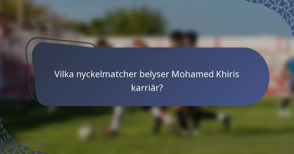 Vilka nyckelmatcher belyser Mohamed Khiris karriär?