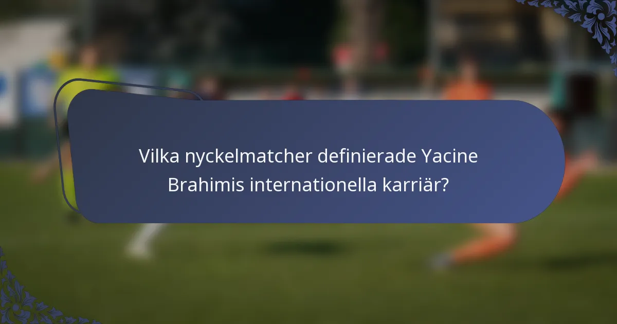 Vilka nyckelmatcher definierade Yacine Brahimis internationella karriär?